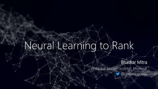 Neural Learning to Rank
Bhaskar Mitra
Principal Applied Scientist, Microsoft
@UnderdogGeek
 