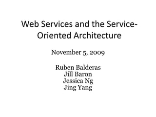 Web Services and the Service-Oriented Architecture November 5, 2009 Ruben Balderas Jill Baron Jessica Ng Jing Yang 