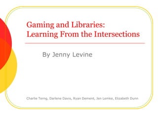 Gaming and Libraries:Learning From the Intersections 	By Jenny Levine Charlie Terng, Darlene Davis, Ryan Dement, Jen Lemke, Elizabeth Dunn 