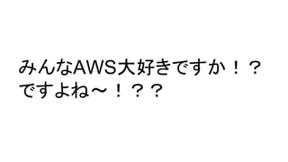 みんなAWS大好きですか！？
ですよね～！？？
 