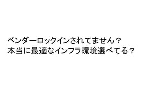 ベンダーロックインされてません？
本当に最適なインフラ環境選べてる？
 