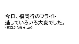今日、福岡行のフライト
逃していろいろ大変でした。
（東京から来ました）
 