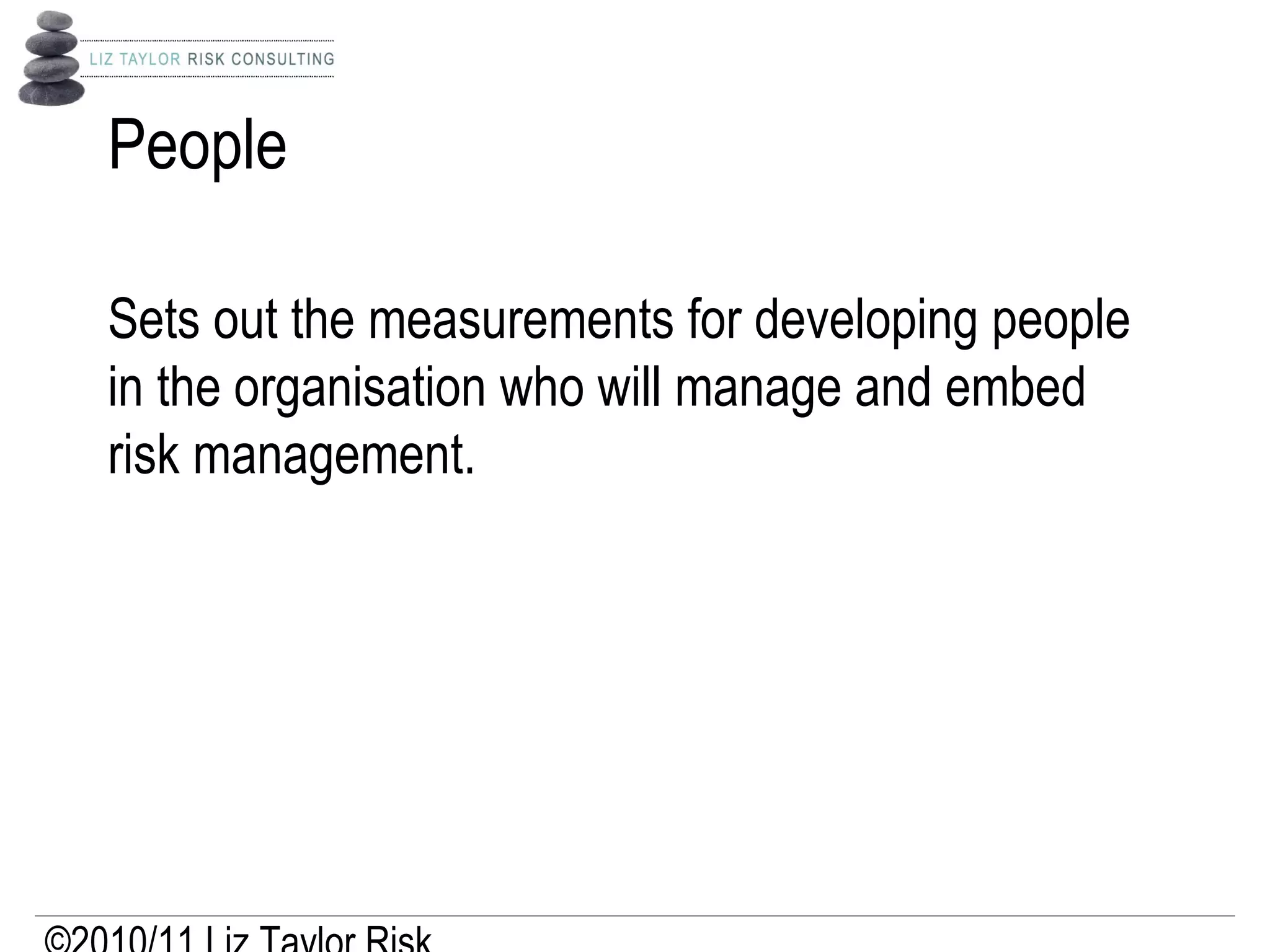 People
Sets out the measurements for developing people
in the organisation who will manage and embed
risk management.
 