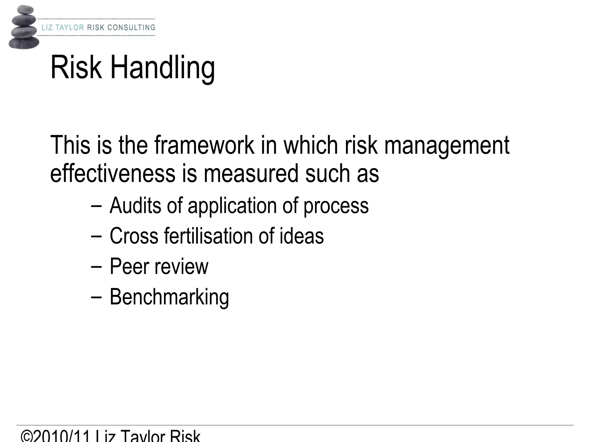 Risk Handling
This is the framework in which risk management
effectiveness is measured such as
– Audits of application of process
– Cross fertilisation of ideas
– Peer review
– Benchmarking
 