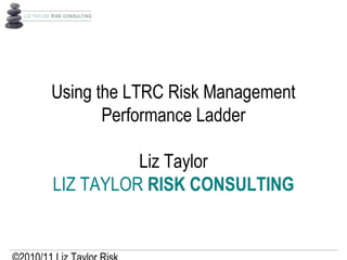 Using the LTRC Risk Management
Performance Ladder
Liz Taylor
LIZ TAYLOR RISK CONSULTING
 