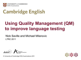 Using Quality Management (QM) to improve language testing Nick Saville and Michael Milanovic LTRC 2011 