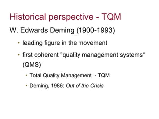 Historical perspective - TQM  W. Edwards Deming (1900-1993)   leading figure in the movement first coherent "quality management systems“ (QMS) Total Quality Management  - TQM  Deming, 1986:  Out of the Crisis  