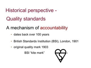 Historical perspective -   Quality standards  A mechanism of  accountability dates back over 100 years  British Standards Institution (BSI), London, 1901 original quality mark 1903  BSI “kite mark”   