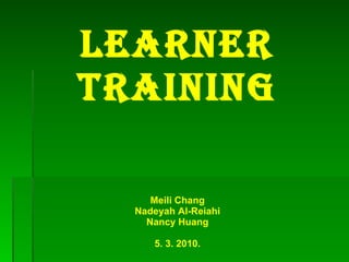   Learner Training Meili Chang Nadeyah Al-Reiahi Nancy Huang 5. 3. 2010. 