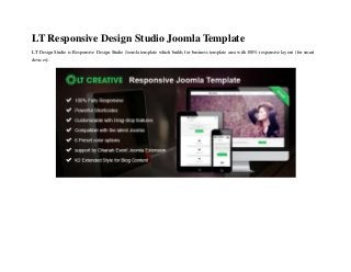 LT Responsive Design Studio Joomla Template
LT Design Studio is Responsive Design Studio Joomla template which builds for business template area with 100% responsive layout (for smart
devices).
 