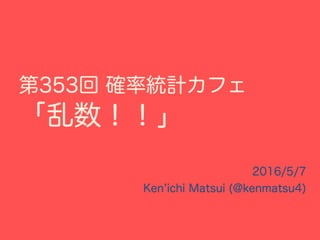 第353回 確率統計カフェ
「乱数！！」
2016/5/7
Ken ichi Matsui (@kenmatsu4)
 