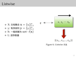 Listwise
X: ⽂档集合 x = {xi}m
i=1
y: 有序排列 y = {yi}m
i=1
h: ⼀般拆解为 sort · f(x)
L: 逆序数量
Figure 6: Listwise ⽅法
22
 