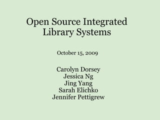 Open Source Integrated Library Systems Carolyn Dorsey Jessica Ng Jing Yang Sarah Elichko Jennifer Pettigrew October 15, 2009 