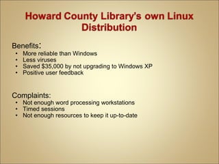Benefits : More reliable than Windows Less viruses Saved $35,000 by not upgrading to Windows XP Positive user feedback Complaints: Not enough word processing workstations Timed sessions Not enough resources to keep it up-to-date 