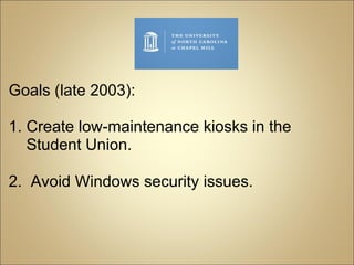 Goals (late 2003): 1. Create low-maintenance kiosks in the               Student Union. 2.  Avoid Windows security issues. 