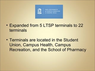 Expanded from 5 LTSP terminals to 22 terminals Terminals are located in the Student Union, Campus Health, Campus Recreation, and the School of Pharmacy 
