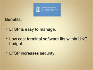 Benefits: LTSP is easy to manage. Low cost terminal software fits within UNC budget. LTSP increases security.  