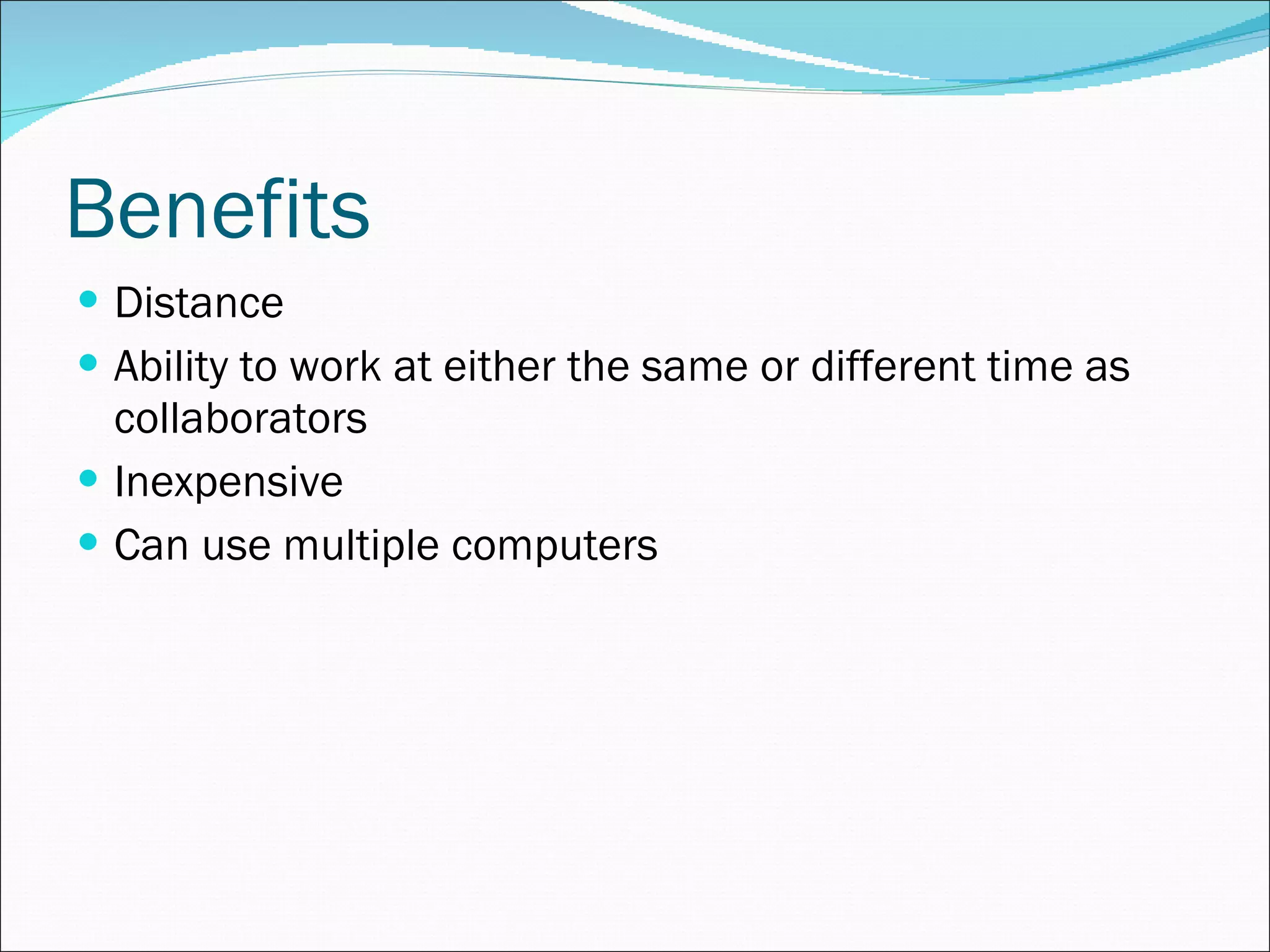 Benefits Distance Ability to work at either the same or different time as collaborators Inexpensive Can use multiple computers 