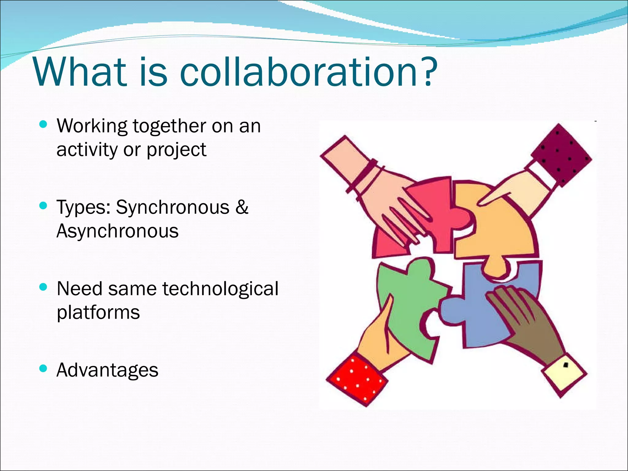 What is collaboration ? Working together on an activity or project Types: Synchronous & Asynchronous  Need same technological platforms Advantages 