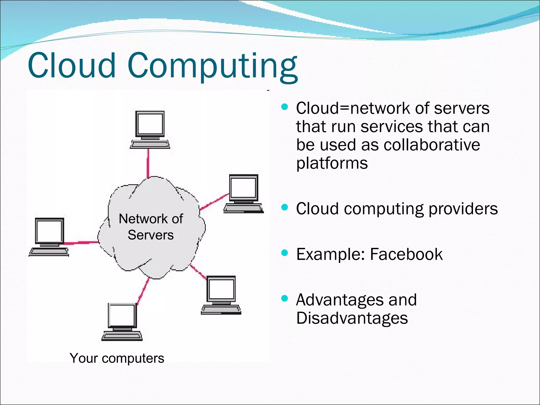 Cloud Computing Cloud=network of servers that run services that can be used as collaborative platforms Cloud computing providers Example: Facebook Advantages and Disadvantages Your computers Network of Servers 