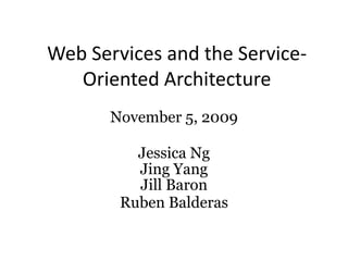 Web Services and the Service-Oriented Architecture November 5, 2009 Jessica Ng Jing Yang Jill Baron Ruben Balderas 