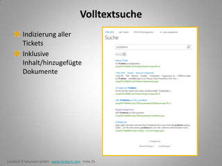 Volltextsuche
Indizierung aller
Tickets
Inklusive
Inhalt/hinzugefügte
Dokumente

Locatech IT Solutions GmbH - www.locatech.com - Folie 25

 