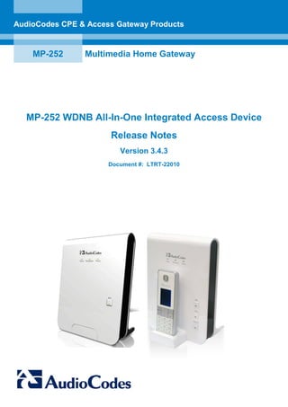 AudioCodes CPE & Access Gateway Products


    MP-252      Multimedia Home Gateway




  MP-252 WDNB All-In-One Integrated Access Device
                      Release Notes
                         Version 3.4.3
                      Document #: LTRT-22010
 