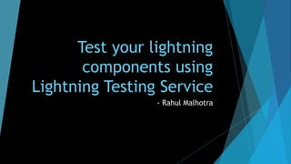 Test your lightning
components using
Lightning Testing Service
- Rahul Malhotra
 