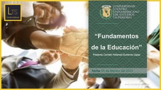 www.unicepes.edu.mx
Fecha: 05 de febrero del 2023
“Fundamentos
de la Educación”
Presenta: Carmen Yetlanezi Gutierrez López
 
