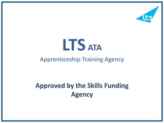 LTSATA
Apprenticeship Training Agency
Approved by the Skills Funding
Agency
 