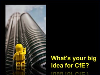 What's your big idea for CfE?