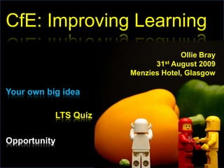 CfE: Improving Learning Ollie Bray 31st August 2009 Menzies Hotel, Glasgow Your own big idea LTS Quiz Opportunity 
