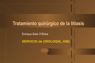 Tratamiento quirúrgico de la litiasis Enrique Sala O'Shea SERVICIO de UROLOGIA. HSD. 11/12/11 