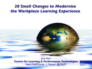 20 Small Changes to Modernise
the Workplace Learning Experience
New Version
coming soon
Jane Hart
Centre for Learning & Performance Technologies
Web: C4LPT.co.uk | Twitter: @C4LPT
 
