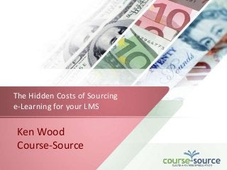 Ken Wood
Course-Source
The Hidden Costs of Sourcing
e-Learning for your LMS
 