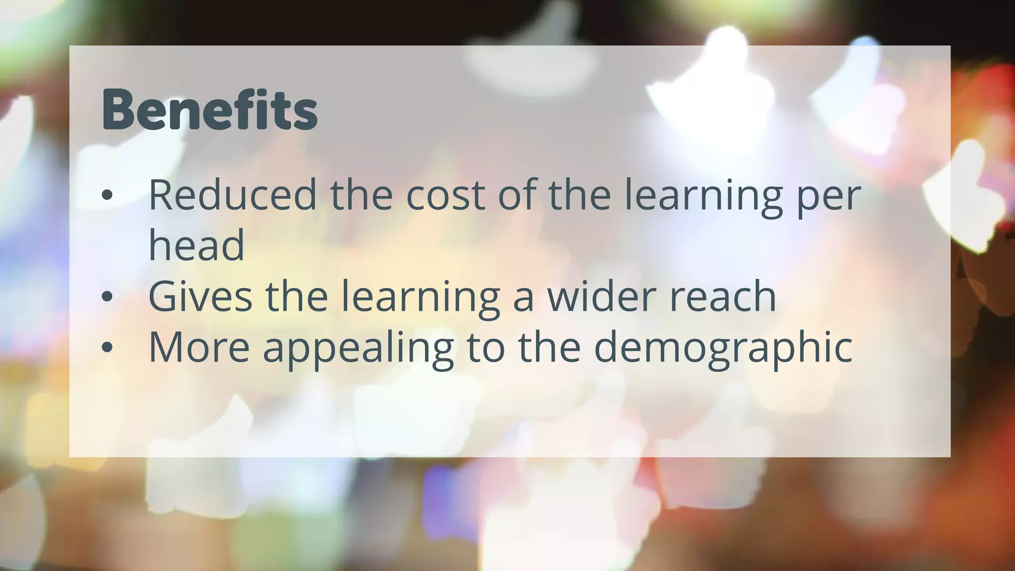 Benefits
• Reduced the cost of the learning per
head
• Gives the learning a wider reach
• More appealing to the demographic