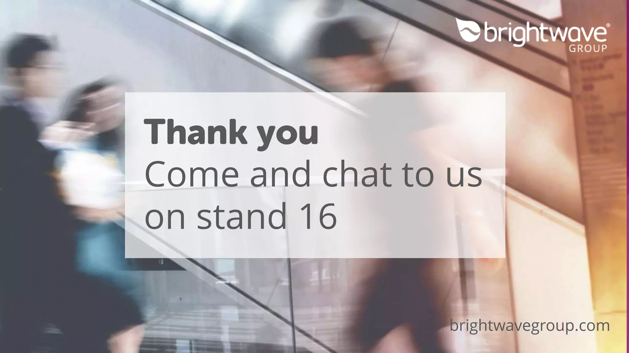 Thank you
Come and chat to us
on stand 16
brightwavegroup.com