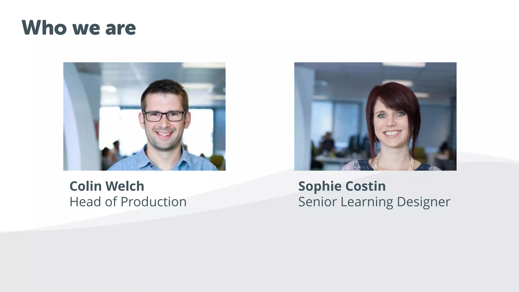 Breaker
slide
Who we are
Colin Welch
Head of Production
Sophie Costin
Senior Learning Designer