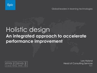Holistic design
An integrated approach to accelerate
performance improvement
Lars Hyland
Head of Consulting Services
Epic
Global leaders in learning technologies
 