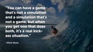 “You can have a game
that’s not a simulation
and a simulation that’s
not a game, but when
you get one that does
both, it’s a real kick-
ass situation.“
- Elliott Masie
 