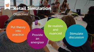 Retail Simulation
Objectives
Put theory
into
practice Provide
an
energiser
Be realistic
and
nuanced Stimulate
discussion
 
