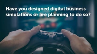 Have you designed digital business
simulations or are planning to do so?
 