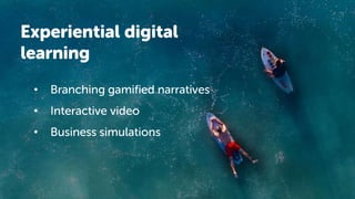Experiential digital
learning
• Branching gamified narratives
• Interactive video
• Business simulations
 