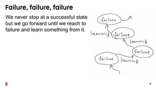 16
Failure, failure, failure
We never stop at a successful state,
but we go forward until we reach to a
failure and learn ...