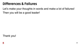 20
Differences & Failures
Let’s make your thoughts in words and make a lot of failures!
Then you will be a good leader!
Th...