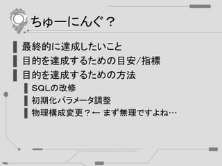 ちゅーにんぐ？
▌最終的に達成したいこと
▌目的を達成するための目安/指標
▌目的を達成するための方法
▌ＳＱＬの改修
▌初期化パラメータ調整
▌物理構成変更？← まず無理ですよね…
 