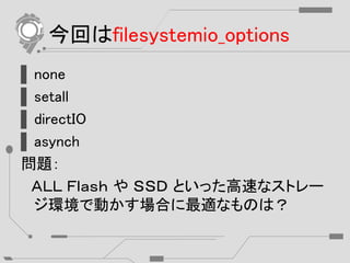 今回はfilesystemio_options
▌none
▌setall
▌directIO
▌asynch
問題：
ＡＬＬ Ｆｌａｓｈ や ＳＳＤ といった高速なストレー
ジ環境で動かす場合に最適なものは？
 