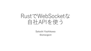 RustでWebSocketな
⾃社APIを使う
Satoshi Yoshikawa
@emergent
 