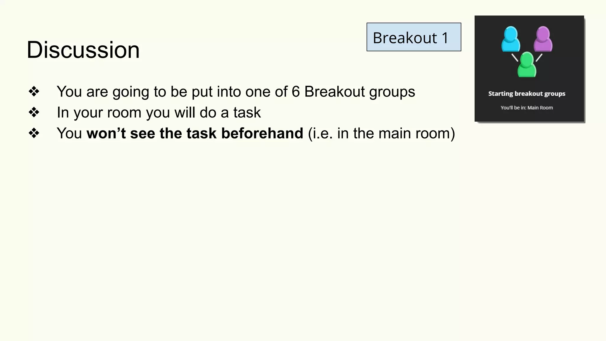 Discussion
❖ You are going to be put into one of 6 Breakout groups
❖ In your room you will do a task
❖ You won’t see the task beforehand (i.e. in the main room)
Breakout 1
 