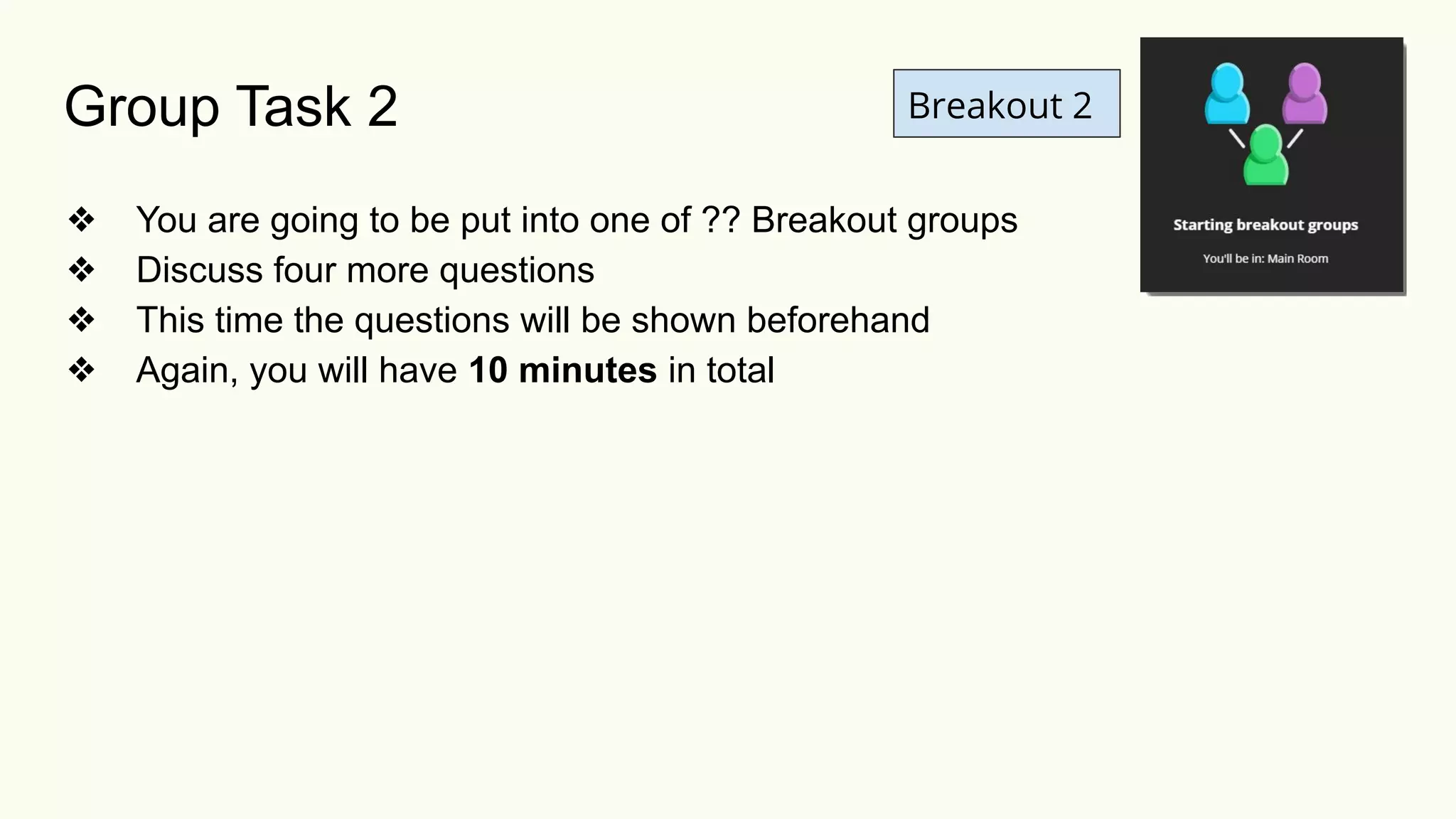 Breakout 2
❖ You are going to be put into one of ?? Breakout groups
❖ Discuss four more questions
❖ This time the questions will be shown beforehand
❖ Again, you will have 10 minutes in total
Group Task 2
 